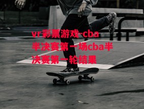 vr彩票游戏-cba半决赛第一场cba半决赛第一轮结果