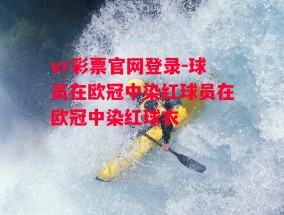 vr彩票官网登录-球员在欧冠中染红球员在欧冠中染红球衣