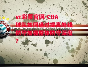 vr彩票官网-CBA球队如何通过提高外线防守加强整体防守深度？