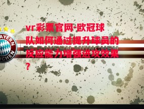 vr彩票官网-欧冠球队如何通过提升球员的反应能力增强进攻效果？