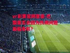 vr彩票官网登录-巴黎是否会因为伤病问题面临危机？