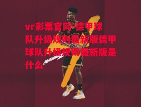 vr彩票官网-德甲球队升级规则最新版德甲球队升级规则最新版是什么