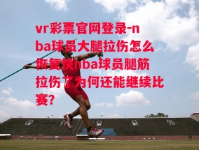 vr彩票官网登录-nba球员大腿拉伤怎么恢复快nba球员腿筋拉伤了为何还能继续比赛?